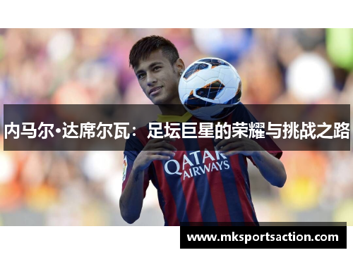 内马尔·达席尔瓦：足坛巨星的荣耀与挑战之路