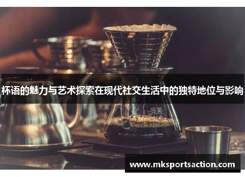 杯语的魅力与艺术探索在现代社交生活中的独特地位与影响
