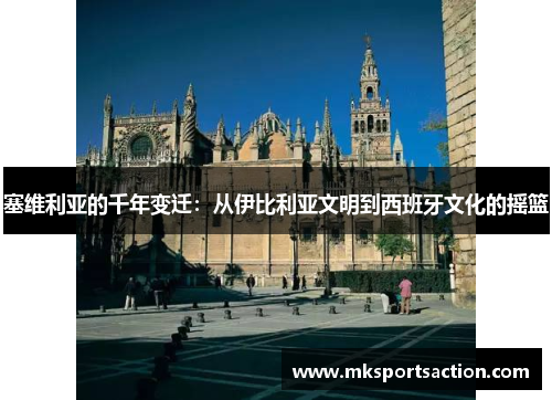 塞维利亚的千年变迁：从伊比利亚文明到西班牙文化的摇篮