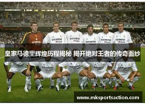 皇家马德里辉煌历程揭秘 揭开绝对王者的传奇面纱