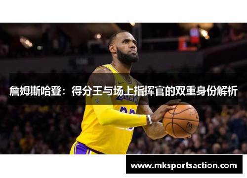 詹姆斯哈登：得分王与场上指挥官的双重身份解析