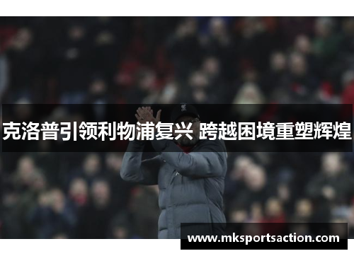 克洛普引领利物浦复兴 跨越困境重塑辉煌