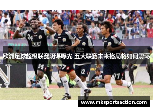 欧洲足球超级联赛阴谋曝光 五大联赛未来格局将如何震荡