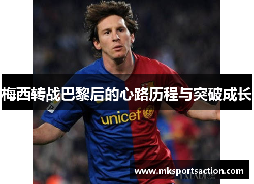 梅西转战巴黎后的心路历程与突破成长