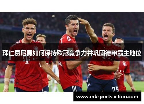 拜仁慕尼黑如何保持欧冠竞争力并巩固德甲霸主地位