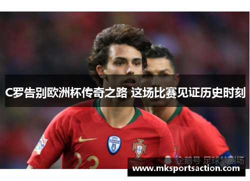 C罗告别欧洲杯传奇之路 这场比赛见证历史时刻