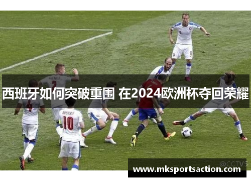 西班牙如何突破重围 在2024欧洲杯夺回荣耀