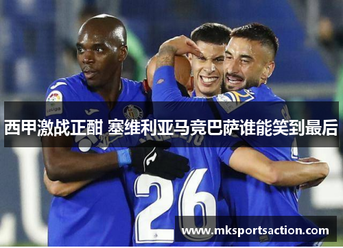 西甲激战正酣 塞维利亚马竞巴萨谁能笑到最后