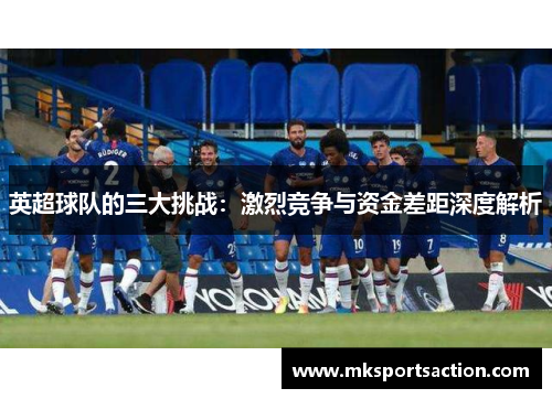 英超球队的三大挑战：激烈竞争与资金差距深度解析