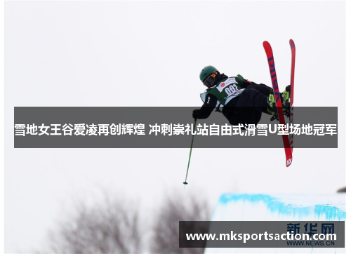 雪地女王谷爱凌再创辉煌 冲刺崇礼站自由式滑雪U型场地冠军