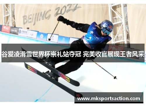 谷爱凌滑雪世界杯崇礼站夺冠 完美收官展现王者风采