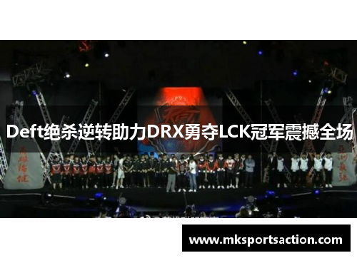Deft绝杀逆转助力DRX勇夺LCK冠军震撼全场