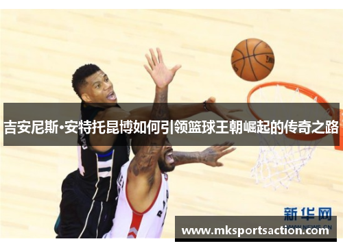吉安尼斯·安特托昆博如何引领篮球王朝崛起的传奇之路
