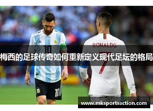 梅西的足球传奇如何重新定义现代足坛的格局