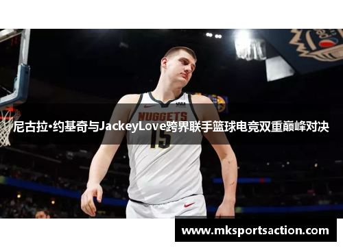 尼古拉·约基奇与JackeyLove跨界联手篮球电竞双重巅峰对决