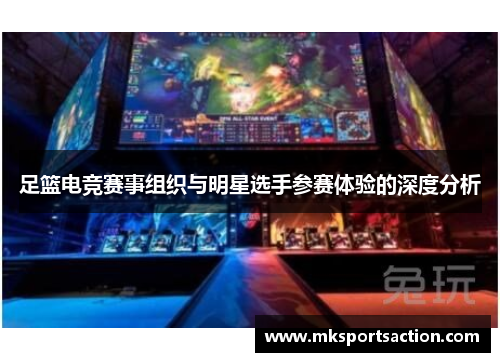 足篮电竞赛事组织与明星选手参赛体验的深度分析