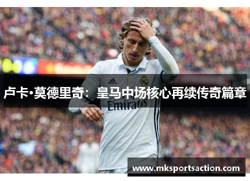 卢卡·莫德里奇：皇马中场核心再续传奇篇章