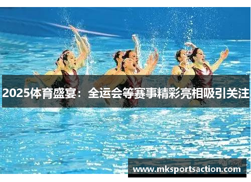 2025体育盛宴：全运会等赛事精彩亮相吸引关注