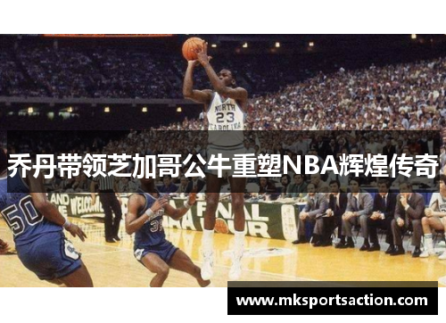 乔丹带领芝加哥公牛重塑NBA辉煌传奇