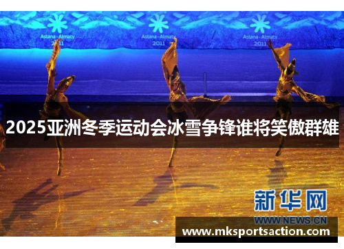 2025亚洲冬季运动会冰雪争锋谁将笑傲群雄