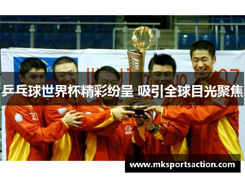 乒乓球世界杯精彩纷呈 吸引全球目光聚焦
