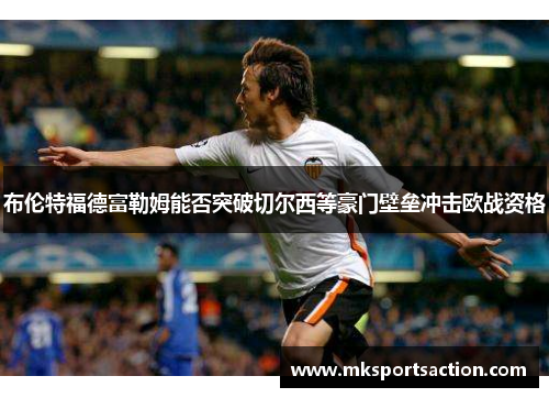 布伦特福德富勒姆能否突破切尔西等豪门壁垒冲击欧战资格